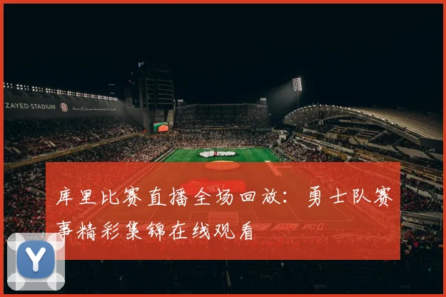 库里比赛直播全场回放:勇士队赛事精彩集锦在线观看