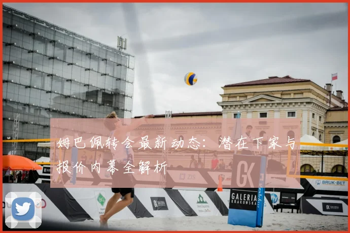 姆巴佩转会最新动态:潜在下家与报价内幕全解析