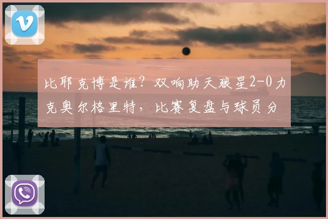 比耶克博是谁?双响助天狼星2-0力克奥尔格里特,比赛复盘与球员分析