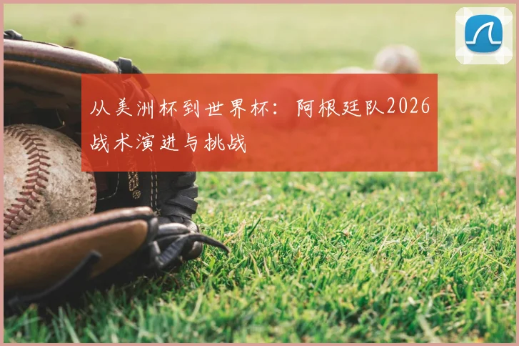 从美洲杯到世界杯：阿根廷队2026战术演进与挑战