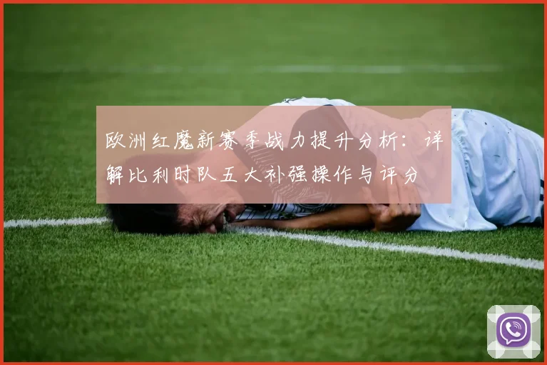 欧洲红魔新赛季战力提升分析:详解比利时队五大补强操作与评分