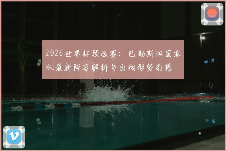 2026世界杯预选赛：巴勒斯坦国家队最新阵容解析与出线形势前瞻