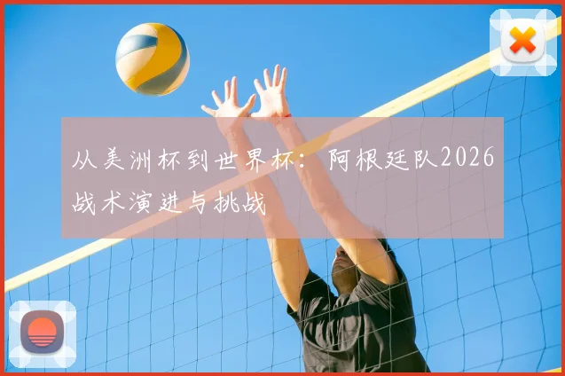 从美洲杯到世界杯:阿根廷队2026战术演进与挑战
