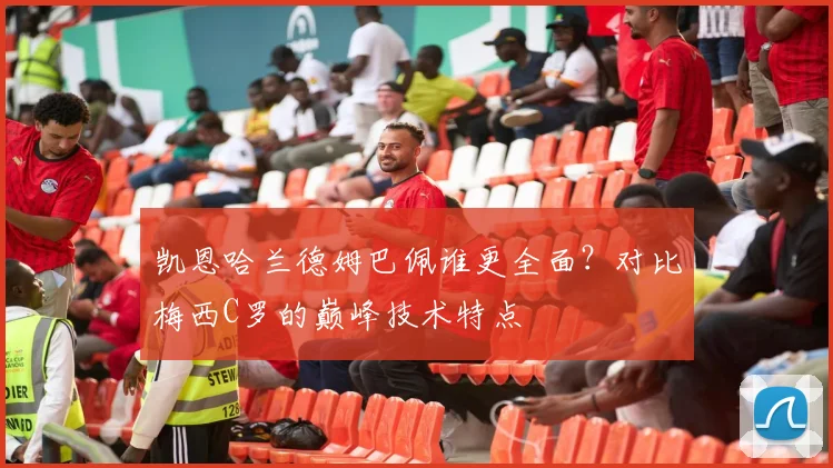 凯恩哈兰德姆巴佩谁更全面？对比梅西C罗的巅峰技术特点