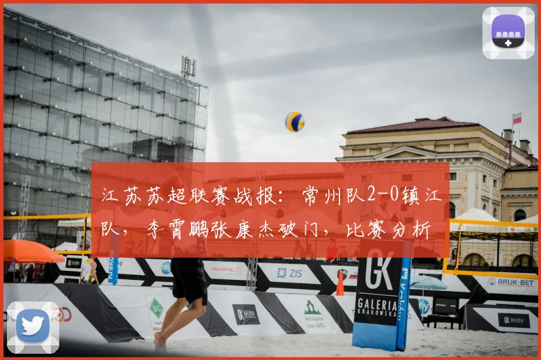 江苏苏超联赛战报:常州队2-0镇江队,李霄鹏张康杰破门,比赛分析与积分榜更新