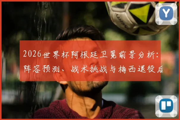 2026世界杯阿根廷卫冕前景分析：阵容预测、战术挑战与梅西退役后实力评估