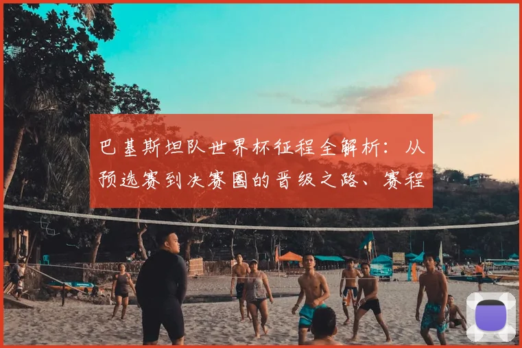 巴基斯坦队世界杯征程全解析：从预选赛到决赛圈的晋级之路、赛程与阵容前瞻