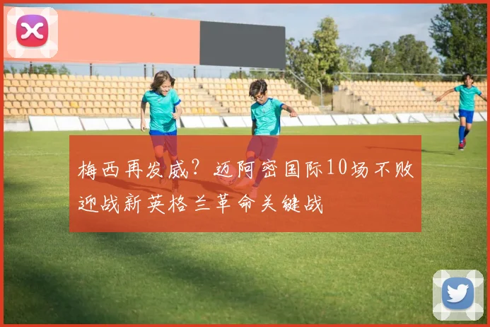 梅西再发威？迈阿密国际10场不败迎战新英格兰革命关键战