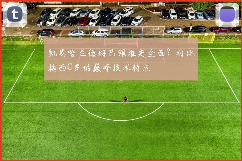 凯恩哈兰德姆巴佩谁更全面?对比梅西C罗的巅峰技术特点