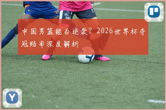 中国男篮能否逆袭？2026世界杯夺冠赔率深度解析