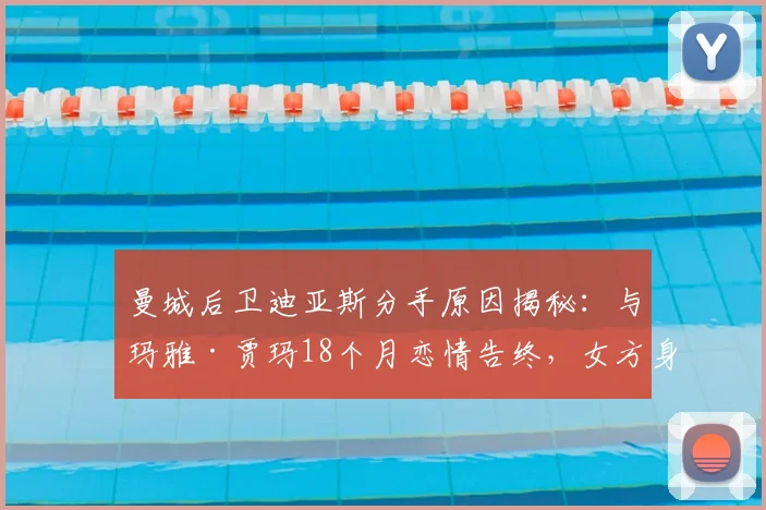曼城后卫迪亚斯分手原因揭秘:与玛雅·贾玛18个月恋情告终,女方身份背景全解析