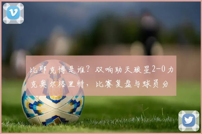 比耶克博是谁？双响助天狼星2-0力克奥尔格里特，比赛复盘与球员分析