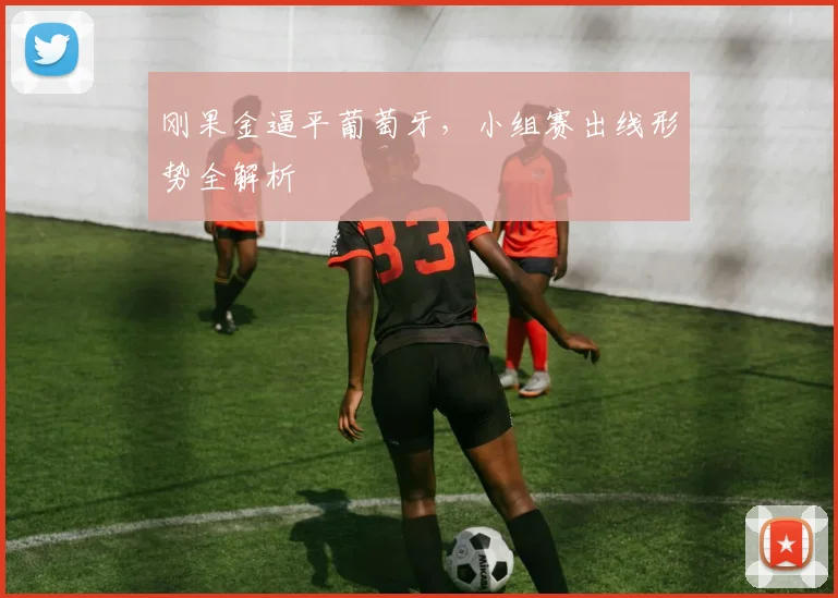 刚果金逼平葡萄牙，小组赛出线形势全解析