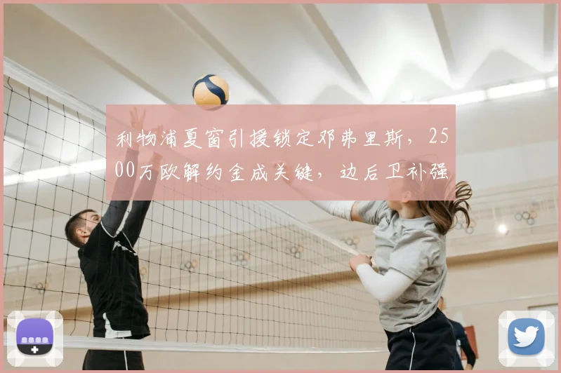 利物浦夏窗引援锁定邓弗里斯，2500万欧解约金成关键，边后卫补强调析