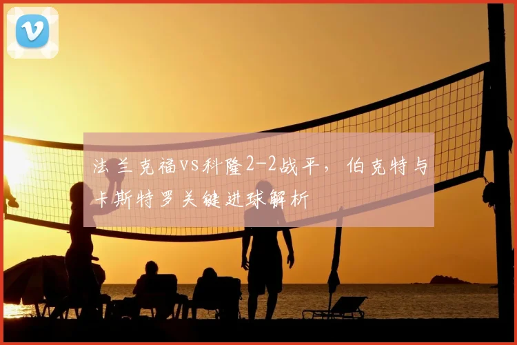 法兰克福vs科隆2-2战平,伯克特与卡斯特罗关键进球解析